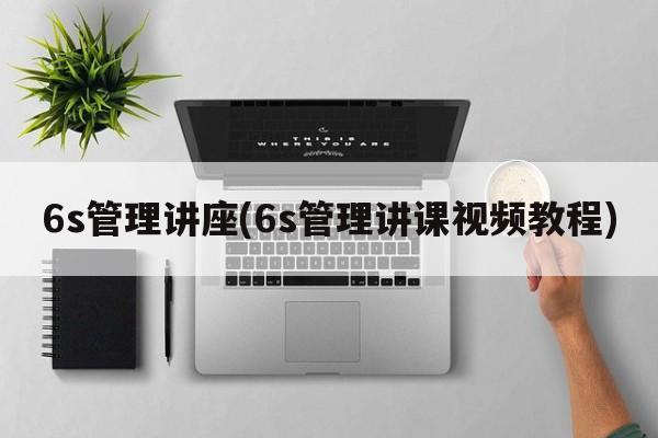 6s管理讲座(6s管理讲课视频教程)